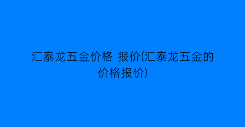 “汇泰龙五金价格 报价(汇泰龙五金的价格报价)